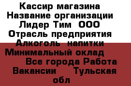 Кассир магазина › Название организации ­ Лидер Тим, ООО › Отрасль предприятия ­ Алкоголь, напитки › Минимальный оклад ­ 20 000 - Все города Работа » Вакансии   . Тульская обл.